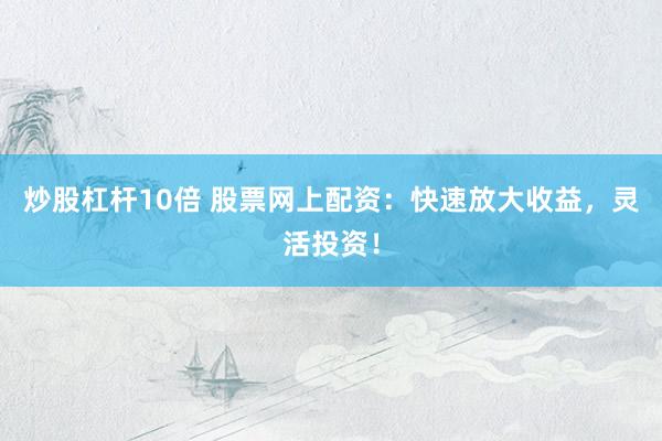 炒股杠杆10倍 股票网上配资：快速放大收益，灵活投资！