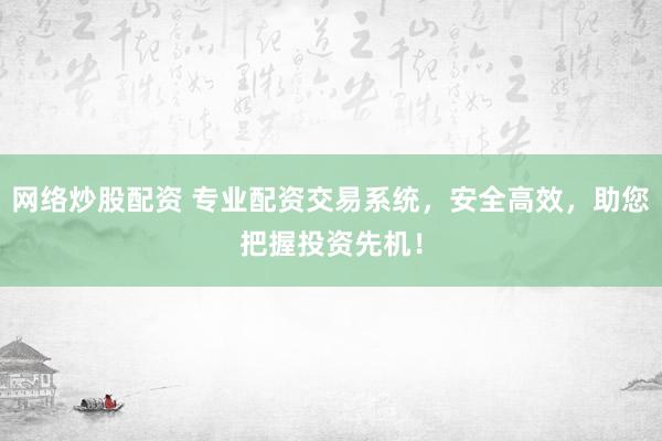 网络炒股配资 专业配资交易系统，安全高效，助您把握投资先机！