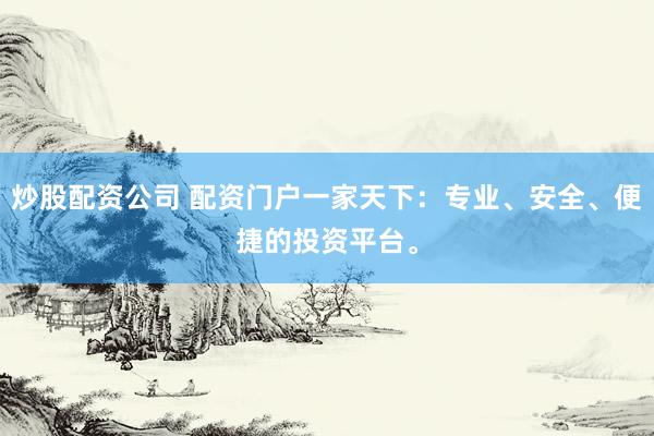 炒股配资公司 配资门户一家天下：专业、安全、便捷的投资平台。