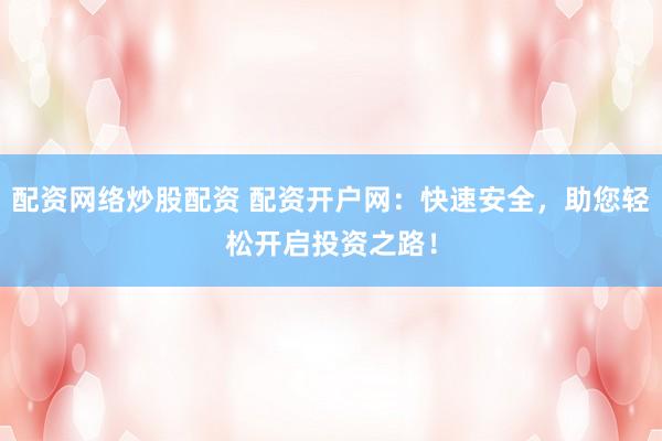 配资网络炒股配资 配资开户网：快速安全，助您轻松开启投资之路！