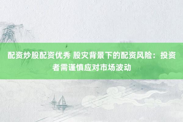 配资炒股配资优秀 股灾背景下的配资风险：投资者需谨慎应对市场波动