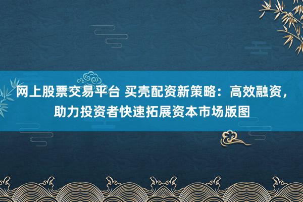 网上股票交易平台 买壳配资新策略：高效融资，助力投资者快速拓展资本市场版图