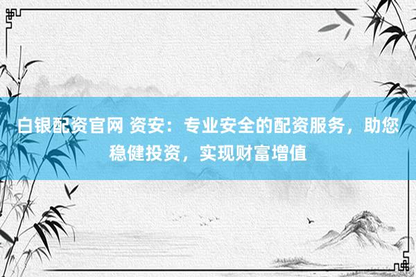 白银配资官网 资安：专业安全的配资服务，助您稳健投资，实现财富增值