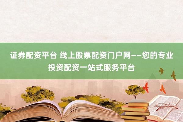 证券配资平台 线上股票配资门户网——您的专业投资配资一站式服务平台