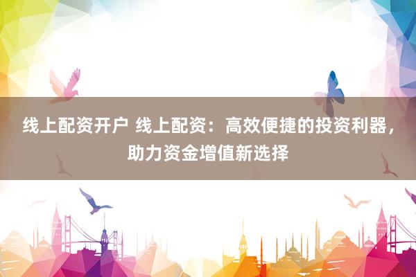 线上配资开户 线上配资：高效便捷的投资利器，助力资金增值新选择