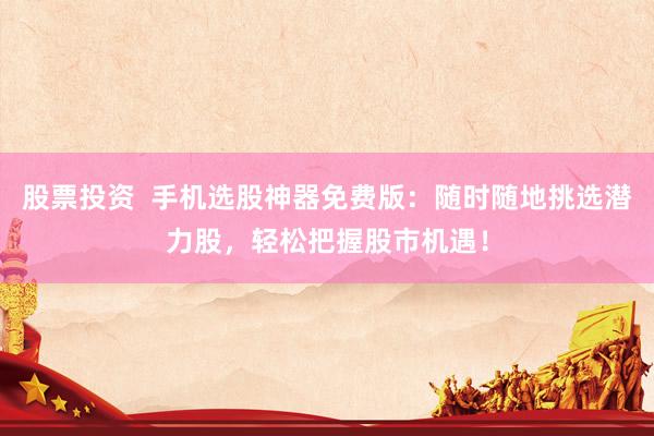 股票投资  手机选股神器免费版：随时随地挑选潜力股，轻松把握股市机遇！