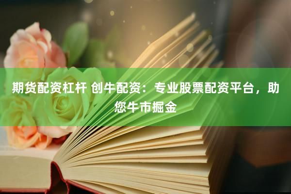 期货配资杠杆 创牛配资：专业股票配资平台，助您牛市掘金