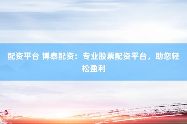 配资平台 博泰配资：专业股票配资平台，助您轻松盈利