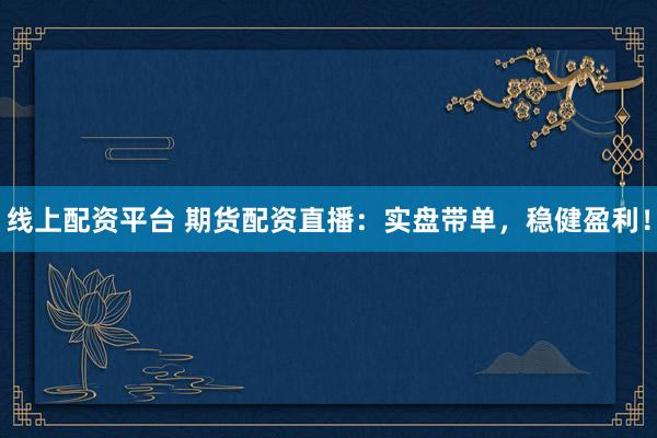 线上配资平台 期货配资直播：实盘带单，稳健盈利！