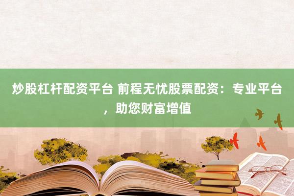 炒股杠杆配资平台 前程无忧股票配资：专业平台，助您财富增值