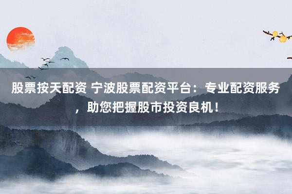 股票按天配资 宁波股票配资平台：专业配资服务，助您把握股市投资良机！