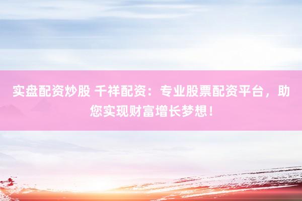 实盘配资炒股 千祥配资：专业股票配资平台，助您实现财富增长梦想！
