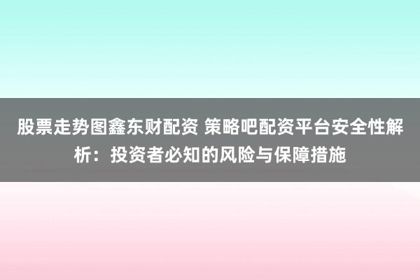股票走势图鑫东财配资 策略吧配资平台安全性解析：投资者必知的风险与保障措施