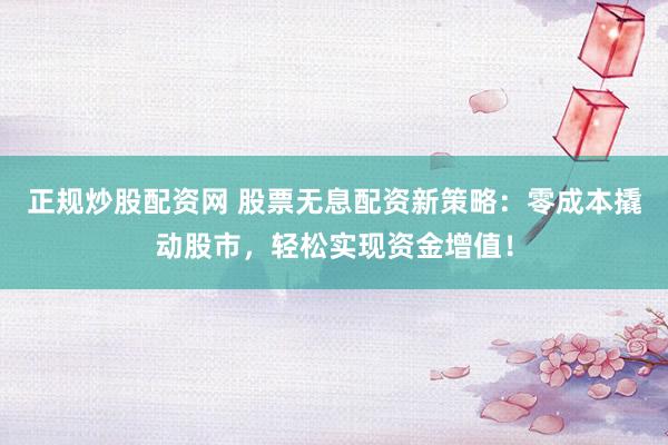 正规炒股配资网 股票无息配资新策略：零成本撬动股市，轻松实现资金增值！