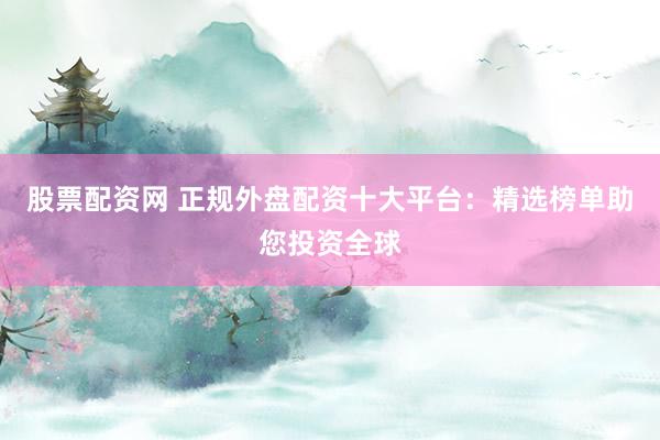 股票配资网 正规外盘配资十大平台：精选榜单助您投资全球