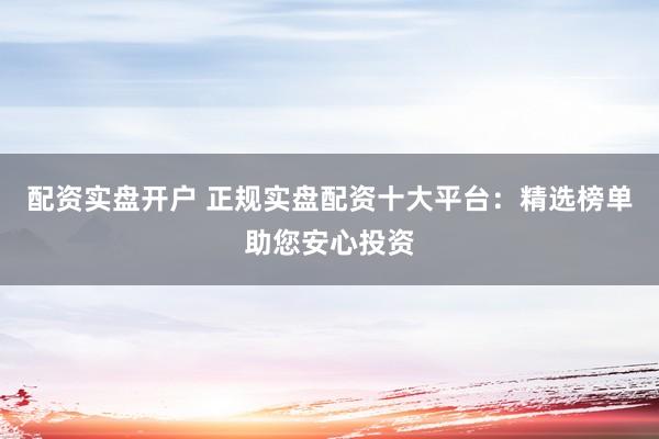 配资实盘开户 正规实盘配资十大平台：精选榜单助您安心投资