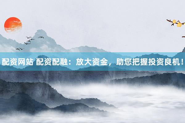 配资网站 配资配融：放大资金，助您把握投资良机！