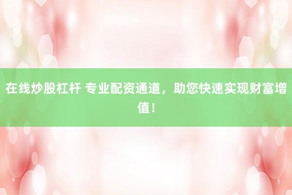 在线炒股杠杆 专业配资通道，助您快速实现财富增值！