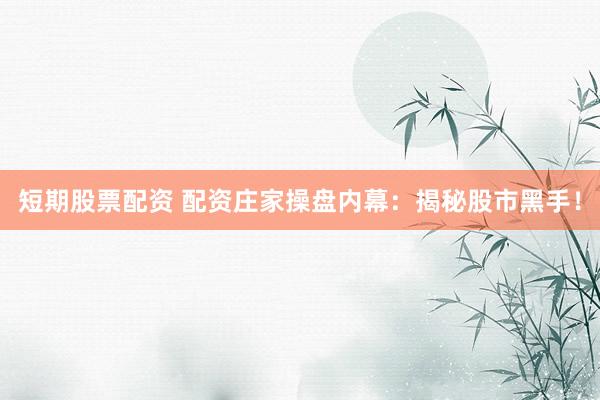 短期股票配资 配资庄家操盘内幕：揭秘股市黑手！