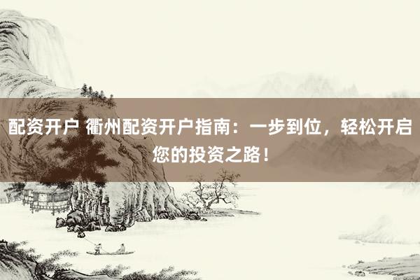 配资开户 衢州配资开户指南：一步到位，轻松开启您的投资之路！