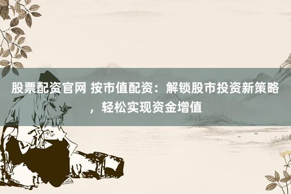 股票配资官网 按市值配资：解锁股市投资新策略，轻松实现资金增值