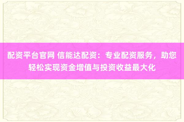 配资平台官网 信能达配资：专业配资服务，助您轻松实现资金增值与投资收益最大化
