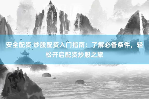 安全配资 炒股配资入门指南：了解必备条件，轻松开启配资炒股之旅