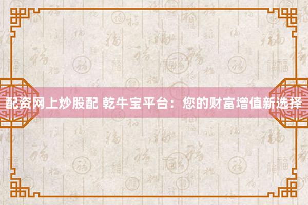 配资网上炒股配 乾牛宝平台：您的财富增值新选择