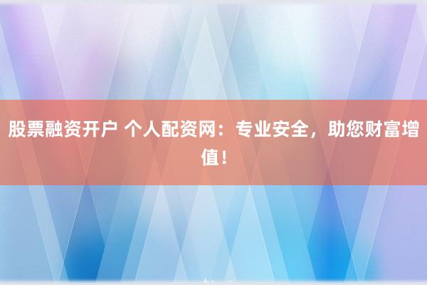 股票融资开户 个人配资网：专业安全，助您财富增值！