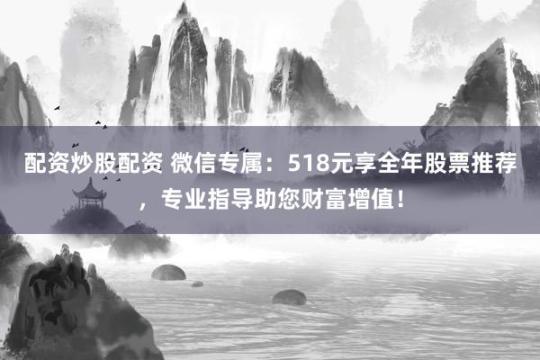 配资炒股配资 微信专属：518元享全年股票推荐，专业指导助您财富增值！