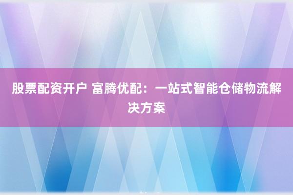 股票配资开户 富腾优配：一站式智能仓储物流解决方案
