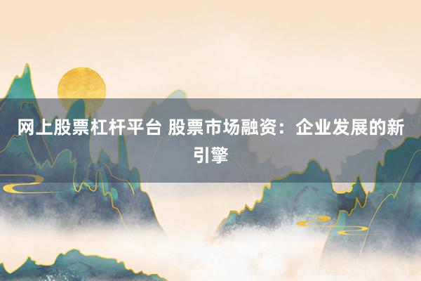 网上股票杠杆平台 股票市场融资：企业发展的新引擎