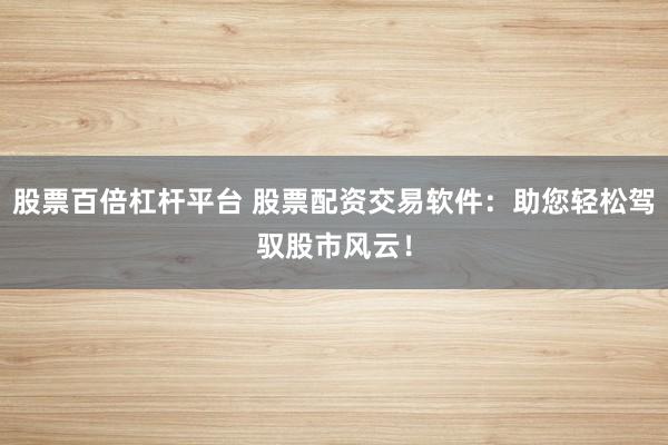 股票百倍杠杆平台 股票配资交易软件：助您轻松驾驭股市风云！