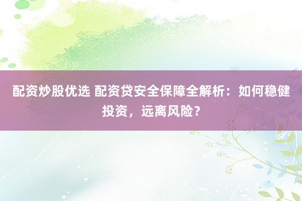 配资炒股优选 配资贷安全保障全解析：如何稳健投资，远离风险？