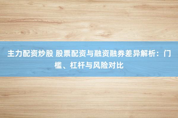 主力配资炒股 股票配资与融资融券差异解析：门槛、杠杆与风险对比