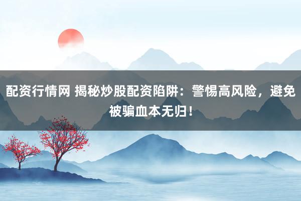 配资行情网 揭秘炒股配资陷阱：警惕高风险，避免被骗血本无归！