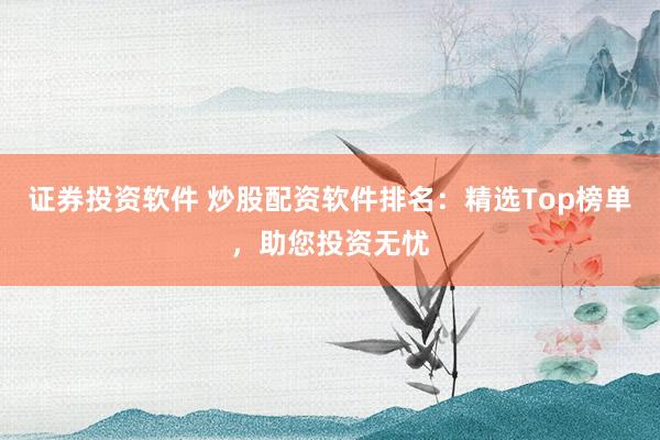 证券投资软件 炒股配资软件排名：精选Top榜单，助您投资无忧