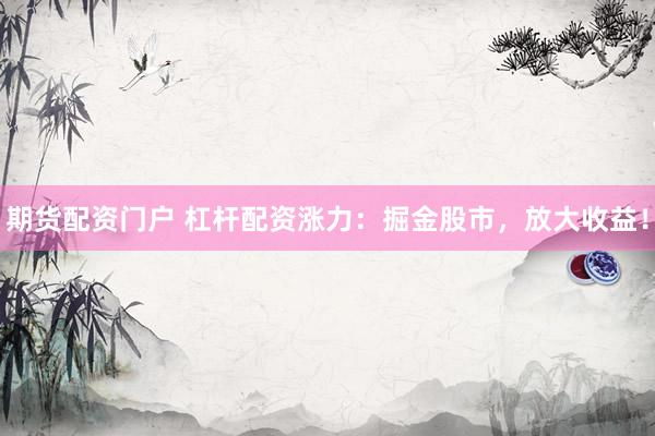 期货配资门户 杠杆配资涨力：掘金股市，放大收益！
