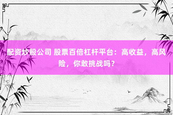 配资炒股公司 股票百倍杠杆平台：高收益，高风险，你敢挑战吗？
