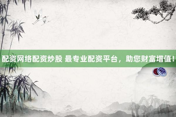 配资网络配资炒股 最专业配资平台，助您财富增值！