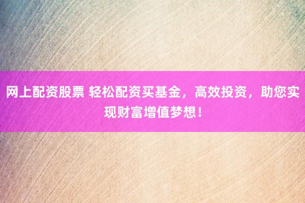 网上配资股票 轻松配资买基金，高效投资，助您实现财富增值梦想！