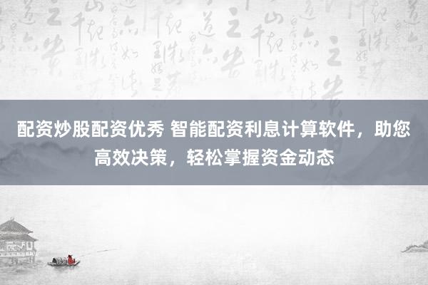 配资炒股配资优秀 智能配资利息计算软件，助您高效决策，轻松掌握资金动态