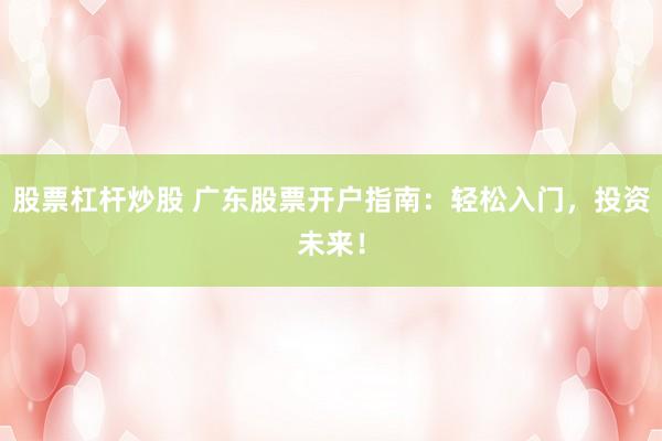 股票杠杆炒股 广东股票开户指南：轻松入门，投资未来！