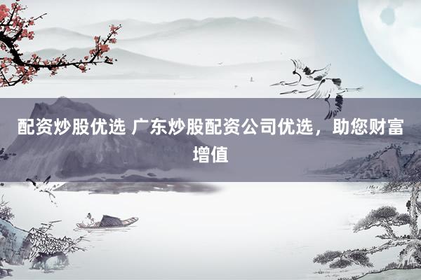 配资炒股优选 广东炒股配资公司优选，助您财富增值