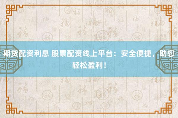 期货配资利息 股票配资线上平台:安全便捷,助您轻松盈利!