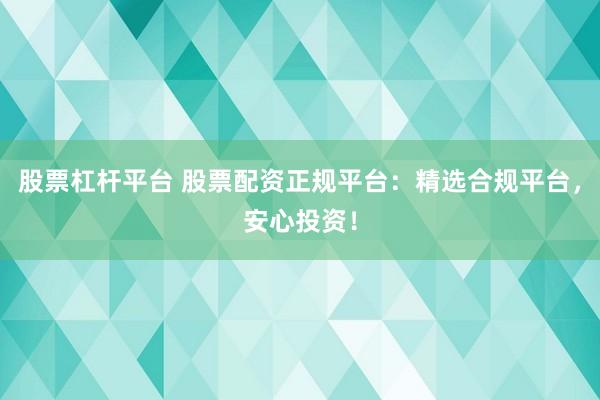 股票杠杆平台 股票配资正规平台：精选合规平台，安心投资！