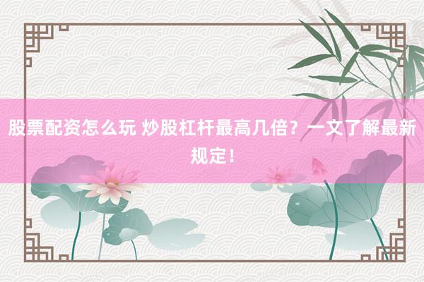 股票配资怎么玩 炒股杠杆最高几倍?一文了解最新规定!