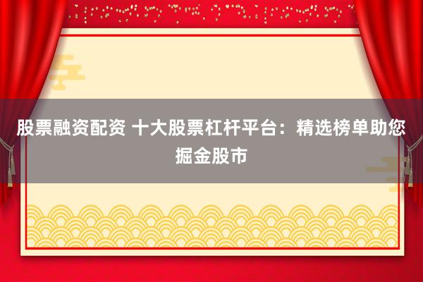 股票融资配资 十大股票杠杆平台:精选榜单助您掘金股市