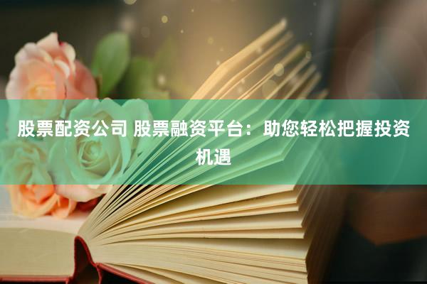 股票配资公司 股票融资平台:助您轻松把握投资机遇