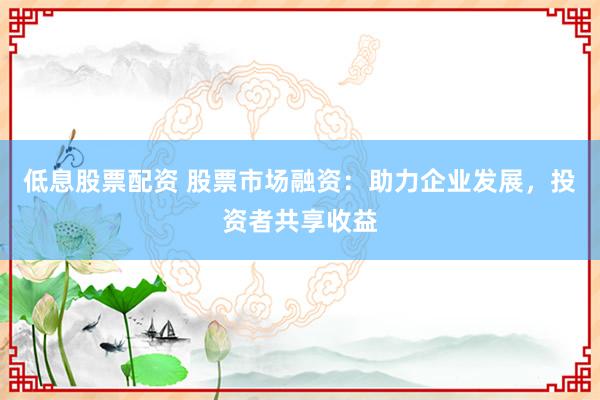 低息股票配资 股票市场融资:助力企业发展,投资者共享收益